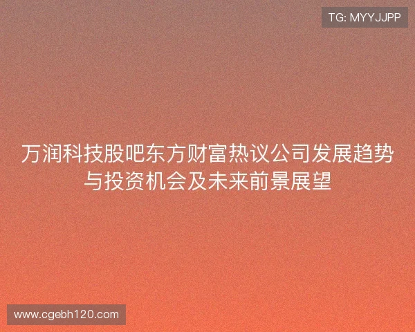 万润科技股吧东方财富热议公司发展趋势与投资机会及未来前景展望